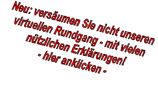 Neu: vers�umen Sie nicht unseren 
virtuellen Rundgang - mit vielen 
n�tzlichen Erkl�rungen! 
- hier anklicken - 
