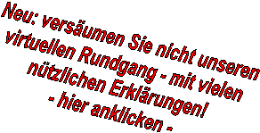 Neu: vers�umen Sie nicht unseren 
virtuellen Rundgang - mit vielen 
n�tzlichen Erkl�rungen! 
- hier anklicken - 
